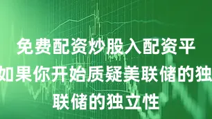 免费配资炒股入配资平台“如果你开始质疑美联储的独立性