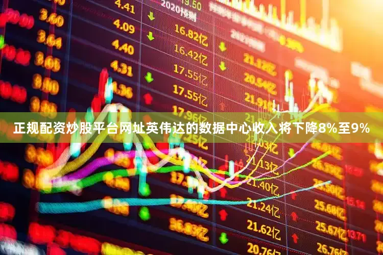 正规配资炒股平台网址英伟达的数据中心收入将下降8%至9%