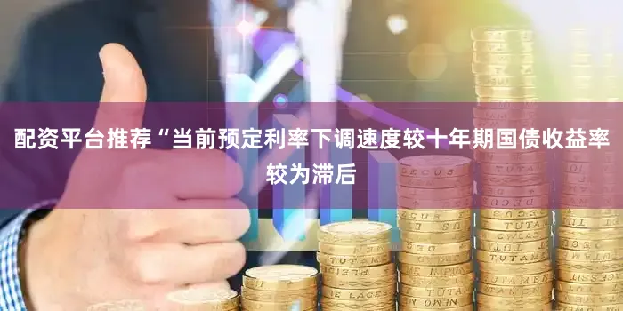 配资平台推荐“当前预定利率下调速度较十年期国债收益率较为滞后