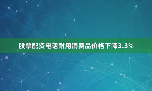 股票配资电话耐用消费品价格下降3.3%