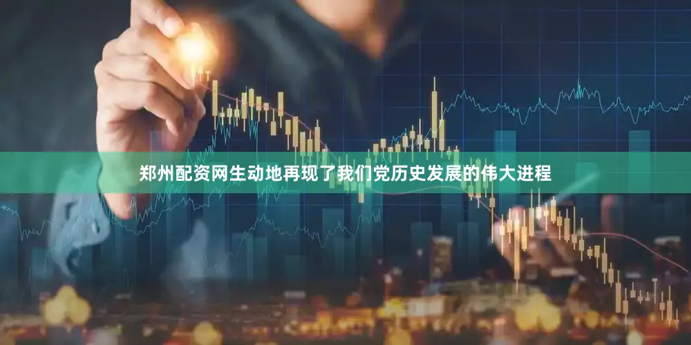 郑州配资网生动地再现了我们党历史发展的伟大进程