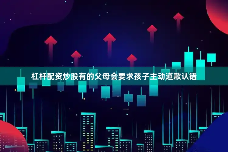 杠杆配资炒股有的父母会要求孩子主动道歉认错