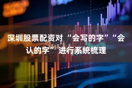 深圳股票配资对 “会写的字”“会认的字” 进行系统梳理