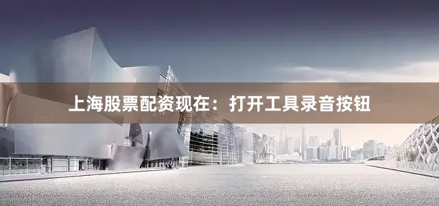 上海股票配资现在：打开工具录音按钮