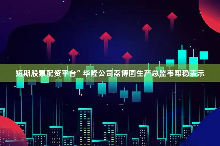 短期股票配资平台”华隆公司荔博园生产总监韦帮稳表示