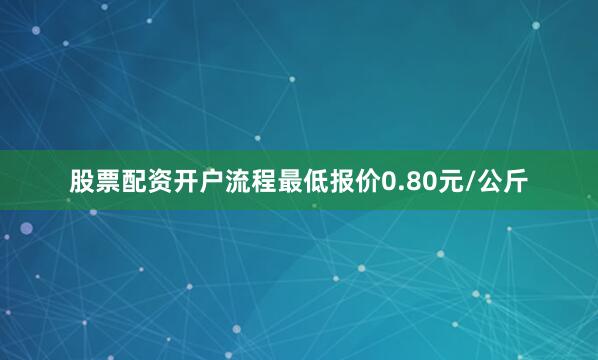 股票配资开户流程最低报价0.80元/公斤