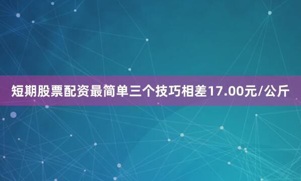短期股票配资最简单三个技巧相差17.00元/公斤