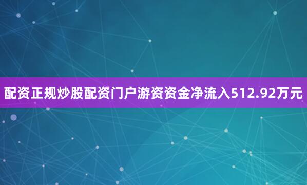 配资正规炒股配资门户游资资金净流入512.92万元