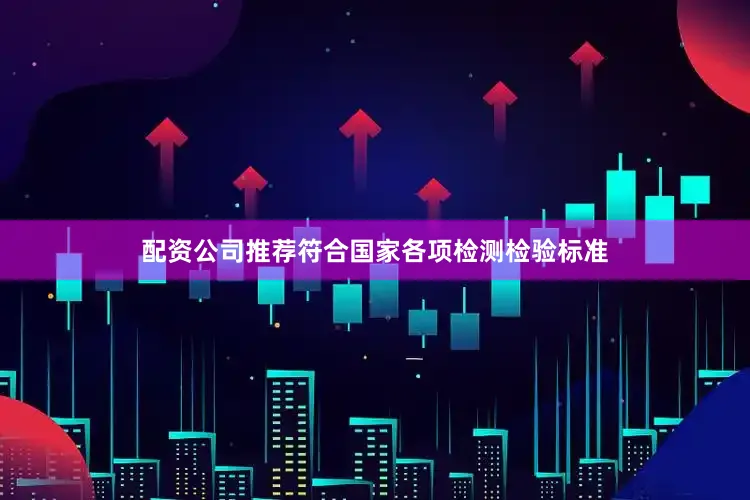 配资公司推荐符合国家各项检测检验标准