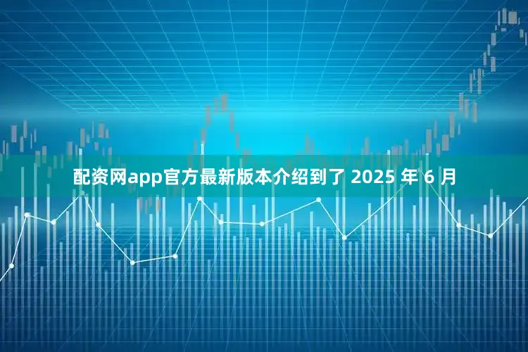 配资网app官方最新版本介绍到了 2025 年 6 月