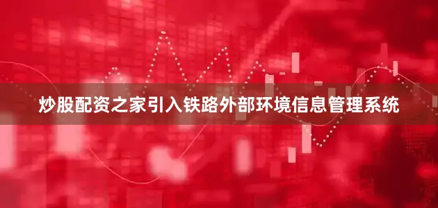 炒股配资之家引入铁路外部环境信息管理系统