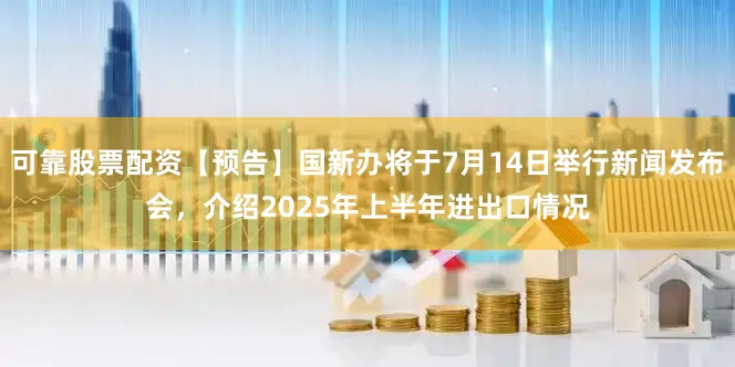 可靠股票配资【预告】国新办将于7月14日举行新闻发布会，介绍2025年上半年进出口情况