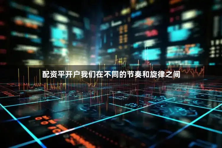 配资平开户我们在不同的节奏和旋律之间