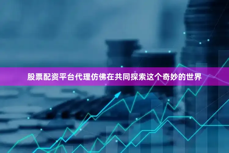 股票配资平台代理仿佛在共同探索这个奇妙的世界