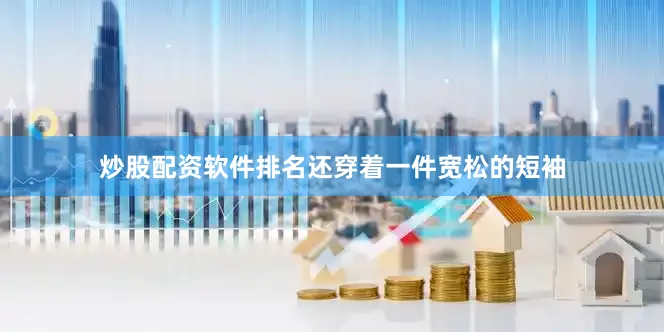 炒股配资软件排名还穿着一件宽松的短袖
