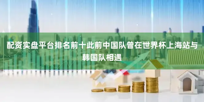 配资实盘平台排名前十此前中国队曾在世界杯上海站与韩国队相遇