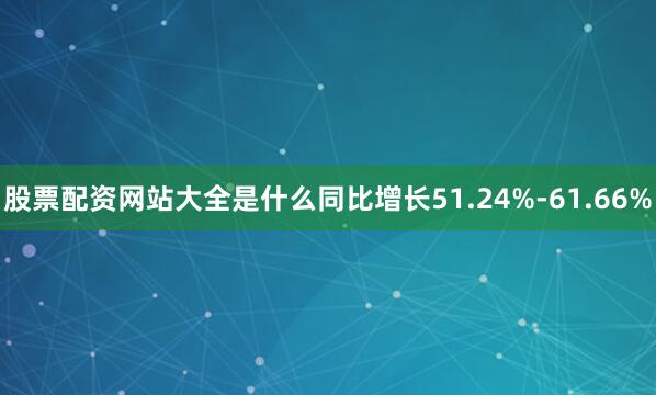 股票配资网站大全是什么同比增长51.24%-61.66%