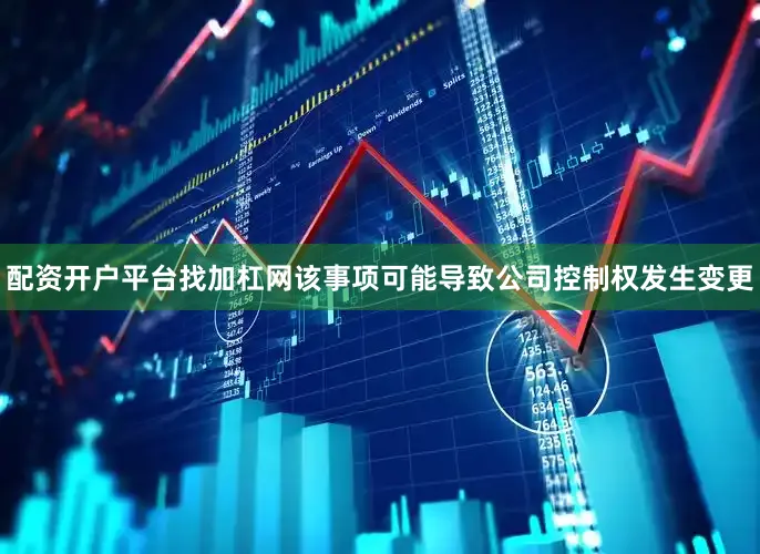 配资开户平台找加杠网该事项可能导致公司控制权发生变更