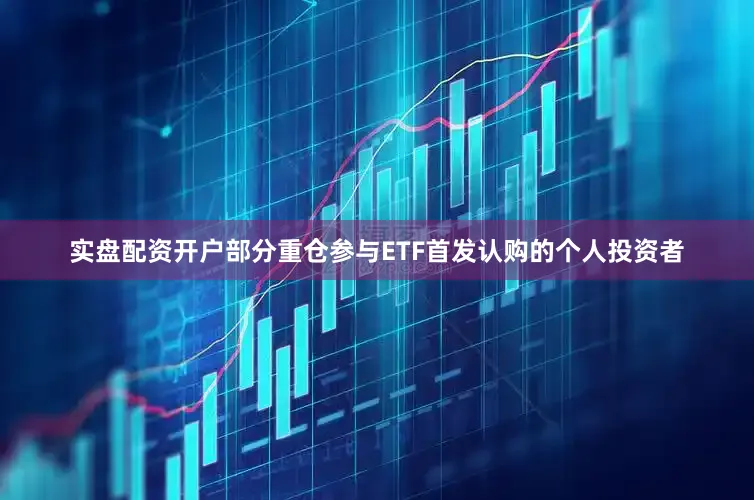 实盘配资开户部分重仓参与ETF首发认购的个人投资者