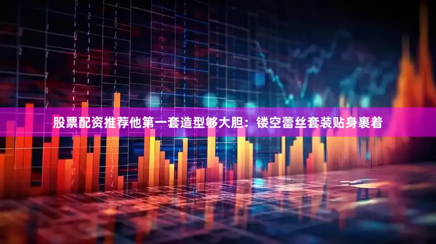 股票配资推荐他第一套造型够大胆：镂空蕾丝套装贴身裹着