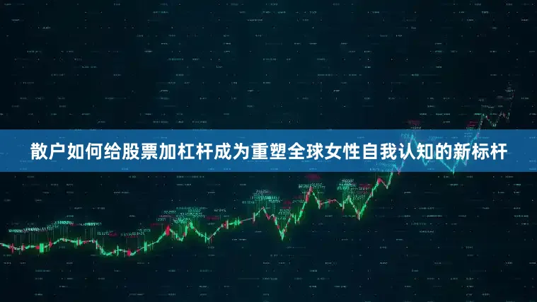 散户如何给股票加杠杆成为重塑全球女性自我认知的新标杆