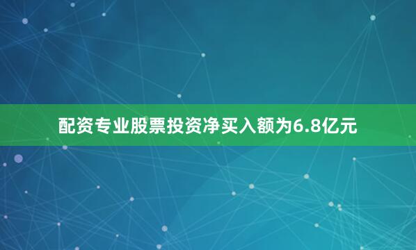 配资专业股票投资净买入额为6.8亿元