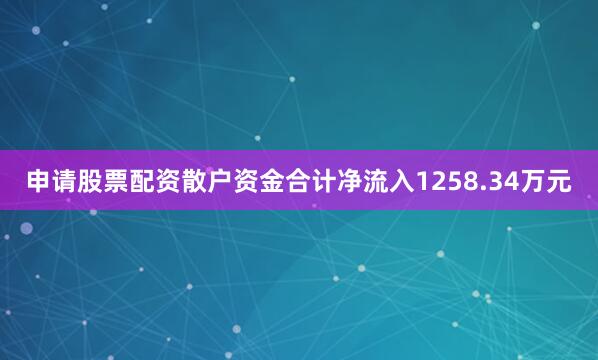 申请股票配资散户资金合计净流入1258.34万元