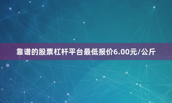 靠谱的股票杠杆平台最低报价6.00元/公斤