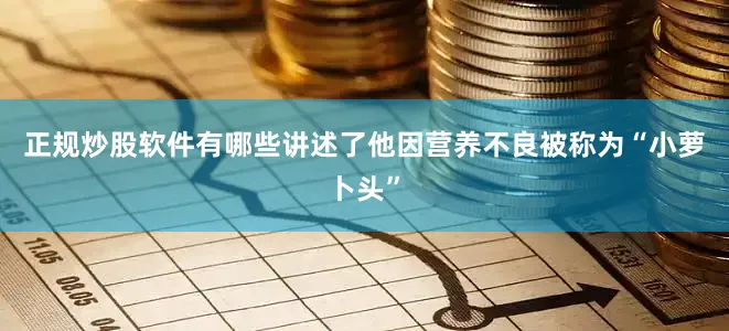 正规炒股软件有哪些讲述了他因营养不良被称为“小萝卜头”