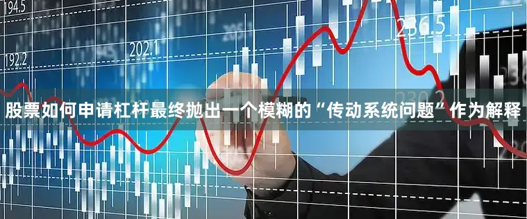 股票如何申请杠杆最终抛出一个模糊的“传动系统问题”作为解释