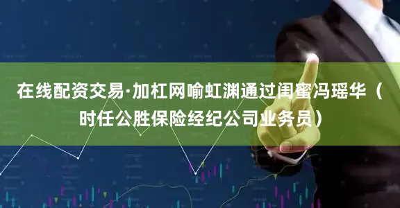 在线配资交易·加杠网喻虹渊通过闺蜜冯瑶华（时任公胜保险经纪公司业务员）