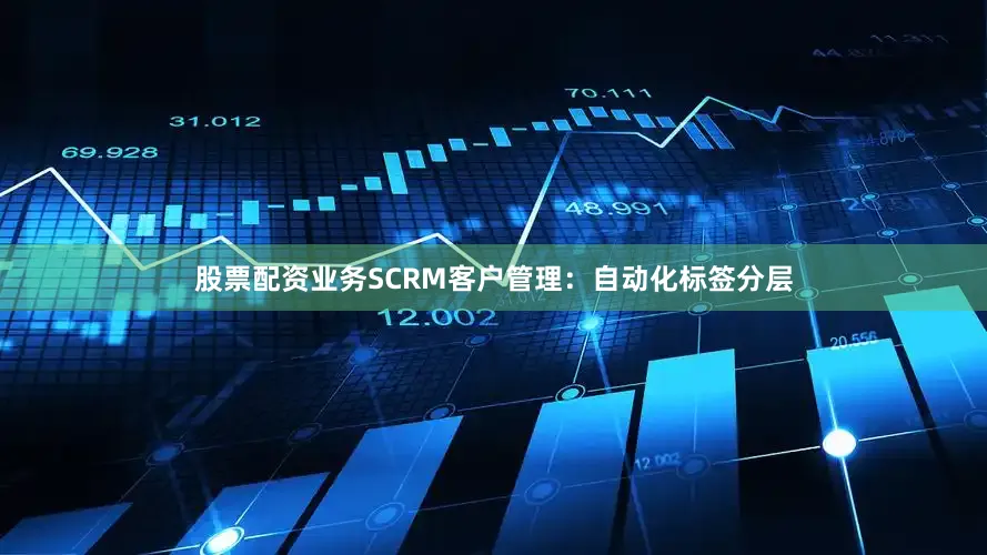 股票配资业务SCRM客户管理：自动化标签分层