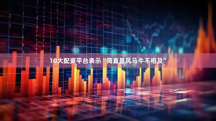10大配资平台表示“简直是风马牛不相及”