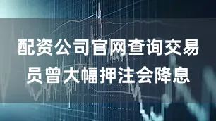 配资公司官网查询交易员曾大幅押注会降息