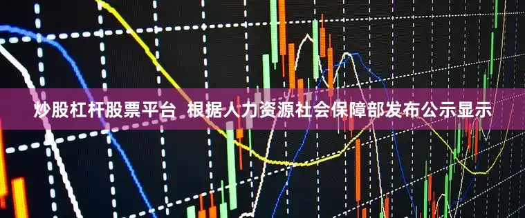 炒股杠杆股票平台  根据人力资源社会保障部发布公示显示