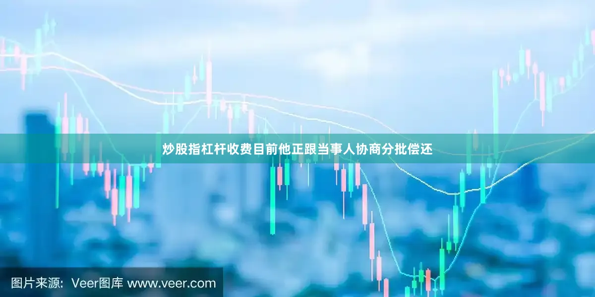 炒股指杠杆收费目前他正跟当事人协商分批偿还