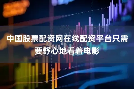 中国股票配资网在线配资平台只需要舒心地看着电影
