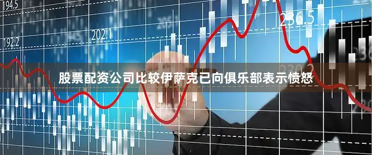 股票配资公司比较伊萨克已向俱乐部表示愤怒