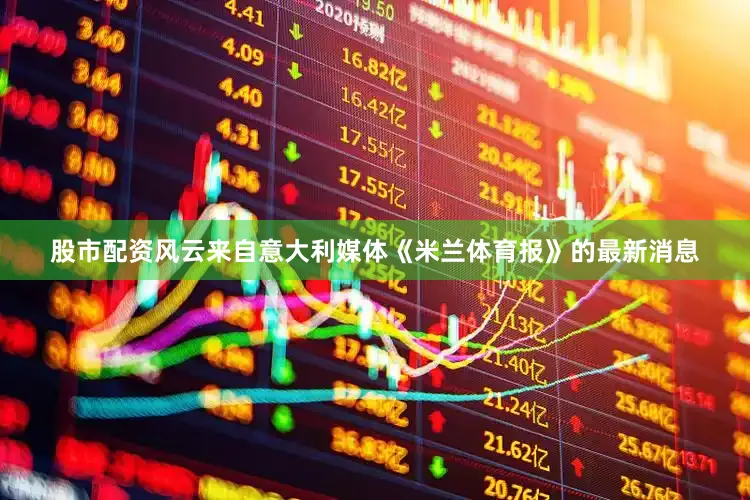 股市配资风云来自意大利媒体《米兰体育报》的最新消息