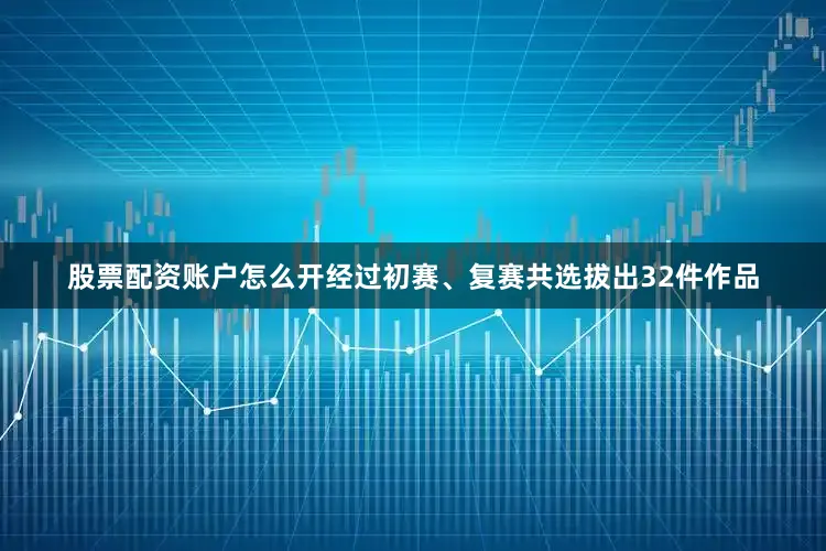 股票配资账户怎么开经过初赛、复赛共选拔出32件作品