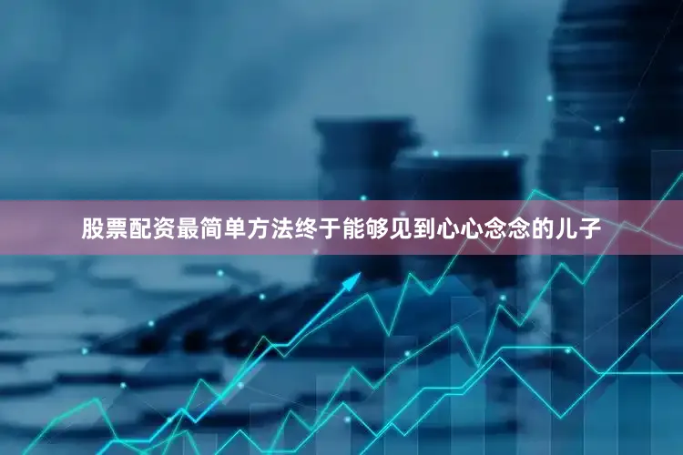 股票配资最简单方法终于能够见到心心念念的儿子