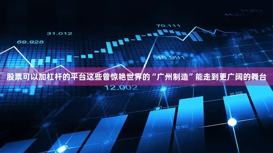 股票可以加杠杆的平台这些曾惊艳世界的“广州制造”能走到更广阔的舞台