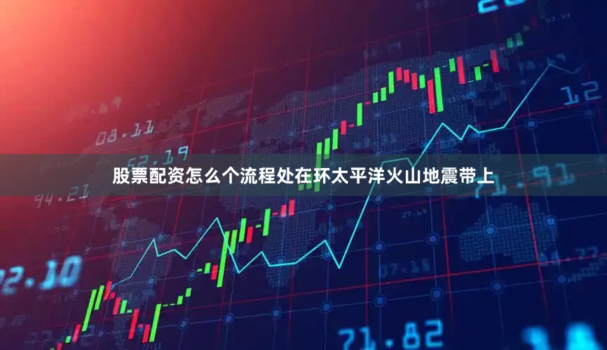 股票配资怎么个流程处在环太平洋火山地震带上