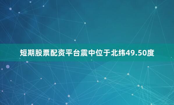 短期股票配资平台震中位于北纬49.50度
