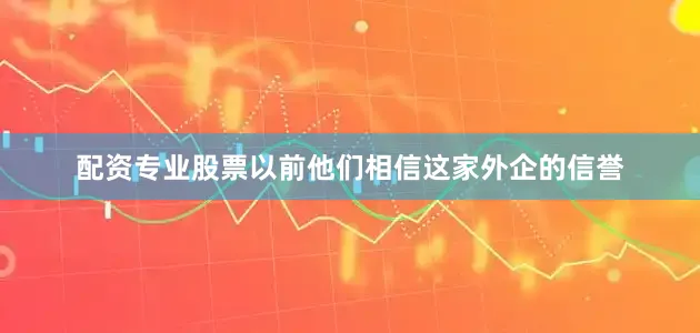 配资专业股票以前他们相信这家外企的信誉