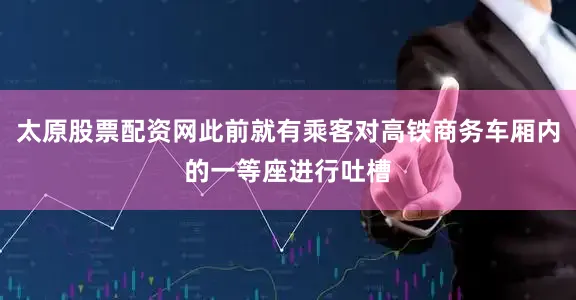 太原股票配资网此前就有乘客对高铁商务车厢内的一等座进行吐槽