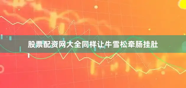 股票配资网大全同样让牛雪松牵肠挂肚