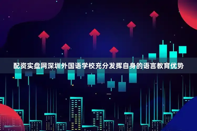 配资实盘网深圳外国语学校充分发挥自身的语言教育优势
