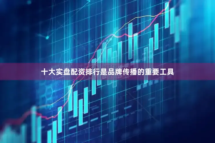 十大实盘配资排行是品牌传播的重要工具