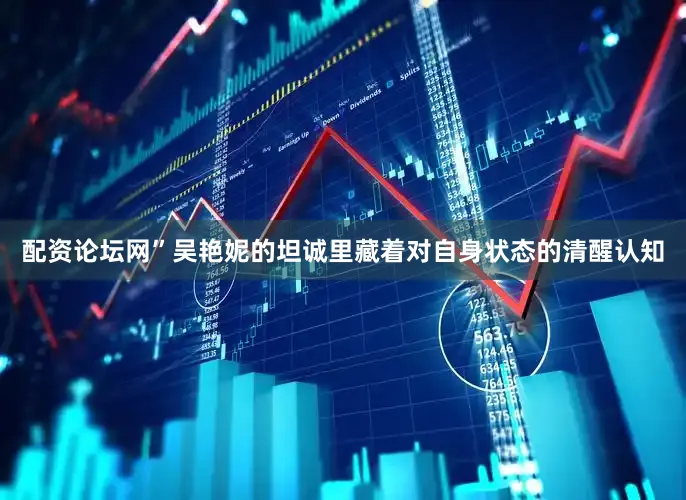 配资论坛网”吴艳妮的坦诚里藏着对自身状态的清醒认知